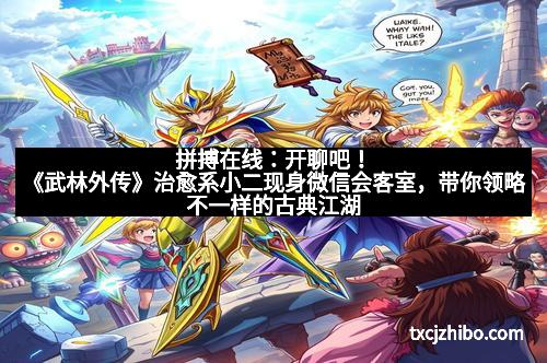 拼搏在线：开聊吧！《武林外传》治愈系小二现身微信会客室，带你领略不一样的古典江湖